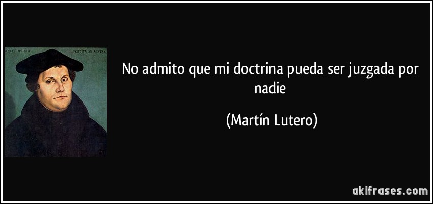 No admito que mi doctrina pueda ser juzgada por nadie (Martín Lutero)