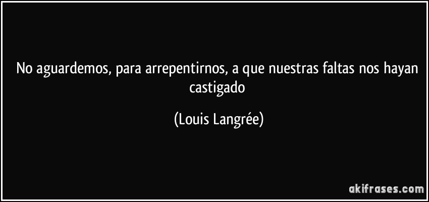 No aguardemos, para arrepentirnos, a que nuestras faltas nos hayan castigado (Louis Langrée)