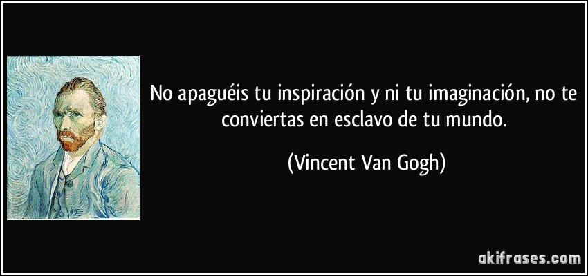 No apaguéis tu inspiración y ni tu imaginación, no te conviertas en esclavo de tu mundo. (Vincent Van Gogh)