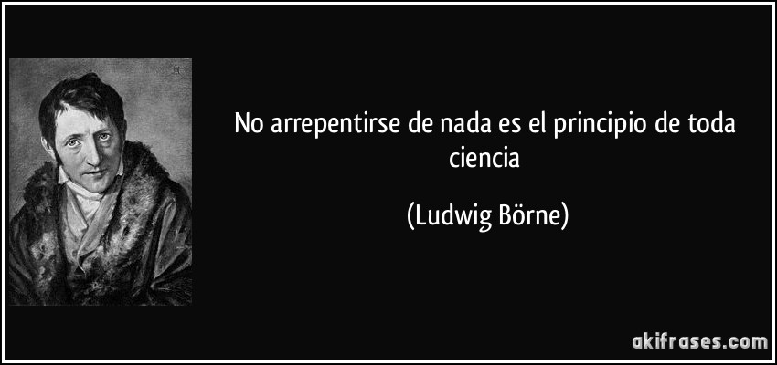 No arrepentirse de nada es el principio de toda ciencia (Ludwig Börne)