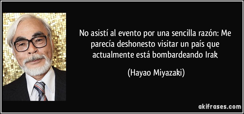 No asistí al evento por una sencilla razón: Me parecía deshonesto visitar un país que actualmente está bombardeando Irak (Hayao Miyazaki)