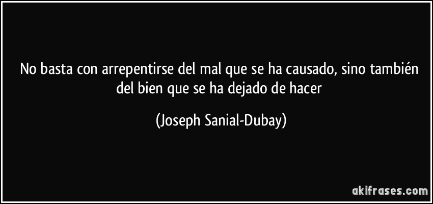No basta con arrepentirse del mal que se ha causado, sino también del bien que se ha dejado de hacer (Joseph Sanial-Dubay)