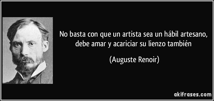 No basta con que un artista sea un hábil artesano, debe amar y acariciar su lienzo también (Auguste Renoir)
