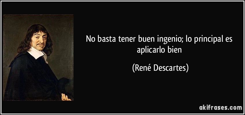 No basta tener buen ingenio; lo principal es aplicarlo bien (René Descartes)