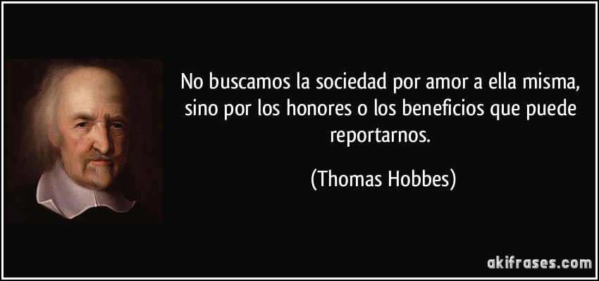 No buscamos la sociedad por amor a ella misma, sino por los honores o los beneficios que puede reportarnos. (Thomas Hobbes)