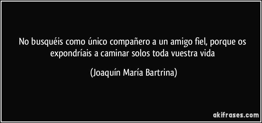 No busquéis como único compañero a un amigo fiel, porque os expondríais a caminar solos toda vuestra vida (Joaquín María Bartrina)