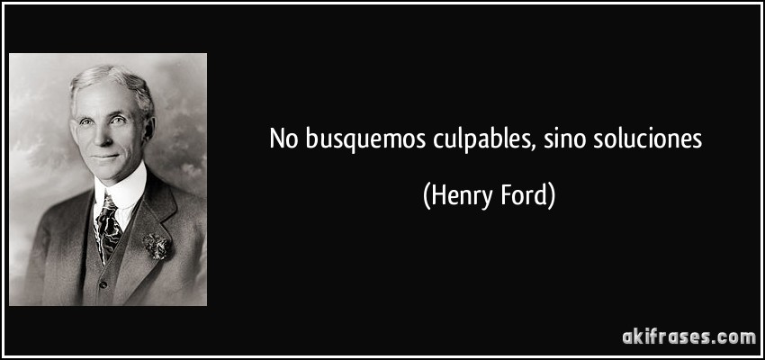 No busquemos culpables, sino soluciones (Henry Ford)