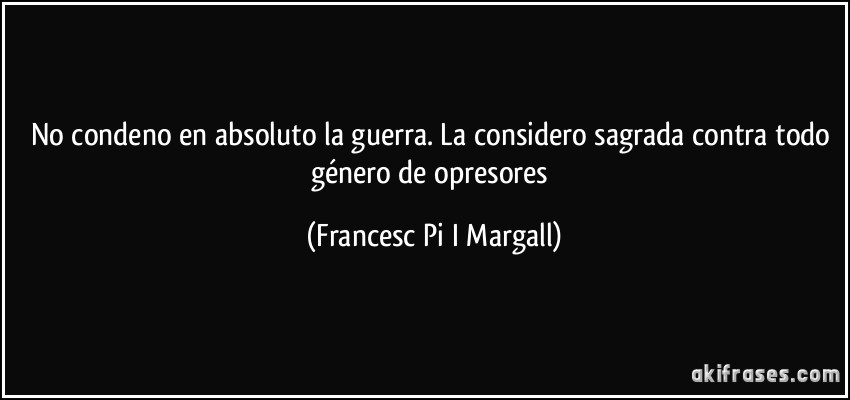 No condeno en absoluto la guerra. La considero sagrada contra todo género de opresores (Francesc Pi I Margall)