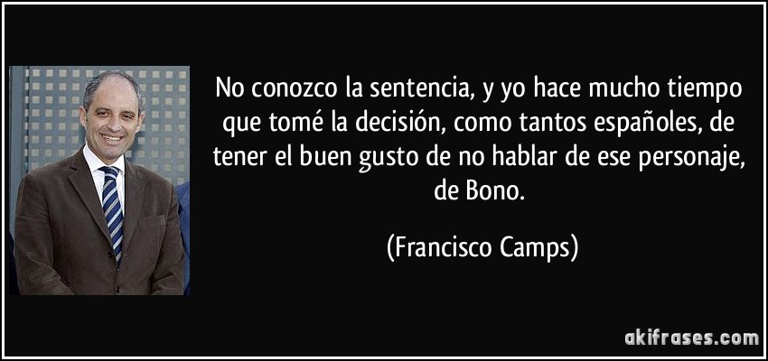 No conozco la sentencia, y yo hace mucho tiempo que tomé la decisión, como tantos españoles, de tener el buen gusto de no hablar de ese personaje, de Bono. (Francisco Camps)