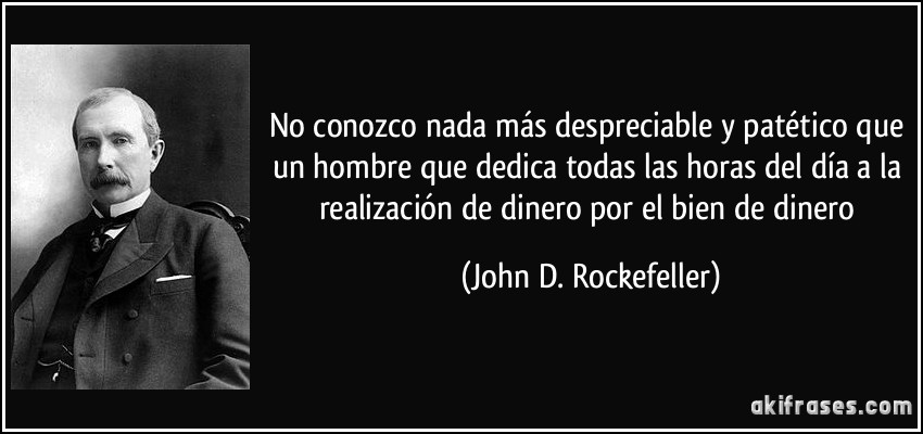No conozco nada más despreciable y patético que un hombre que dedica todas las horas del día a la realización de dinero por el bien de dinero (John D. Rockefeller)