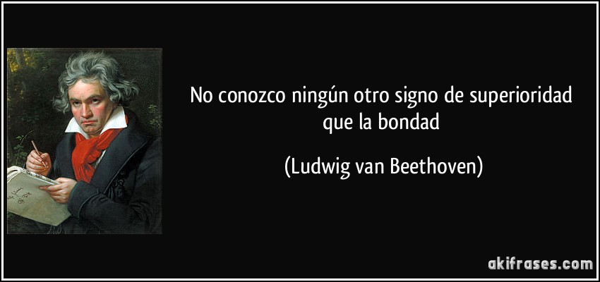 No conozco ningún otro signo de superioridad que la bondad (Ludwig van Beethoven)