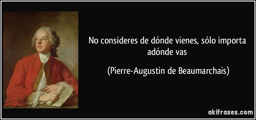 No consideres de dónde vienes, sólo importa adónde vas (Pierre-Augustin de Beaumarchais)