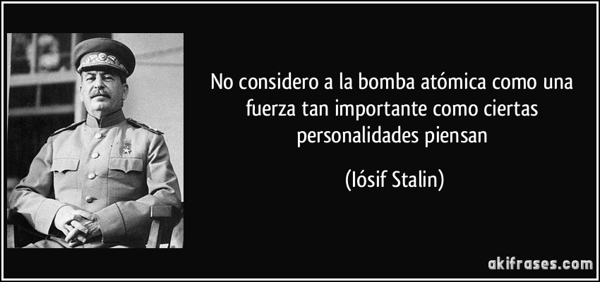 No considero a la bomba atómica como una fuerza tan importante como ciertas personalidades piensan (Iósif Stalin)