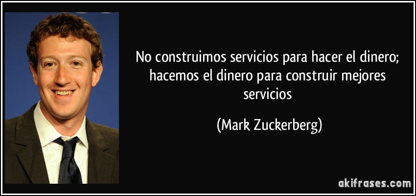 No construimos servicios para hacer el dinero; hacemos el dinero para construir mejores servicios (Mark Zuckerberg)
