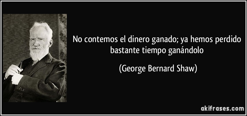 No contemos el dinero ganado; ya hemos perdido bastante tiempo ganándolo (George Bernard Shaw)