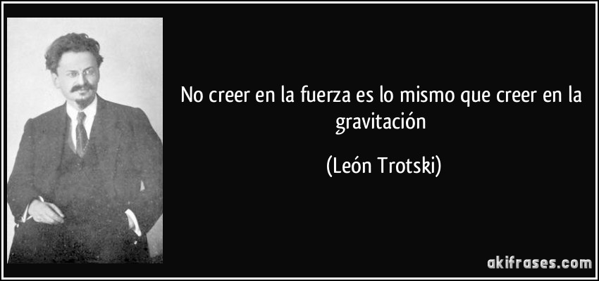 No creer en la fuerza es lo mismo que creer en la gravitación (León Trotski)