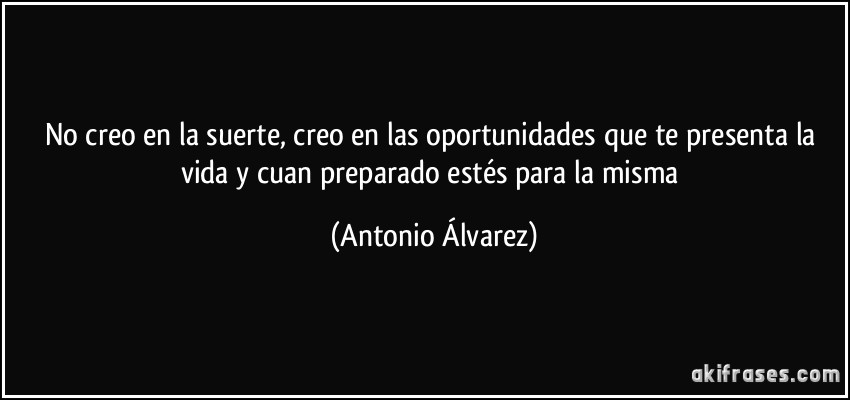 No creo en la suerte, creo en las oportunidades que te presenta la vida y cuan preparado estés para la misma (Antonio Álvarez)