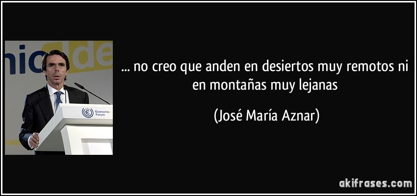... no creo que anden en desiertos muy remotos ni en montañas muy lejanas (José María Aznar)