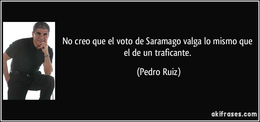 No creo que el voto de Saramago valga lo mismo que el de un traficante. (Pedro Ruiz)