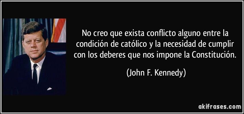 No creo que exista conflicto alguno entre la condición de católico y la necesidad de cumplir con los deberes que nos impone la Constitución. (John F. Kennedy)