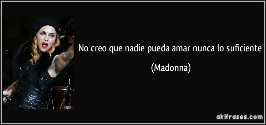 No creo que nadie pueda amar nunca lo suficiente (Madonna)