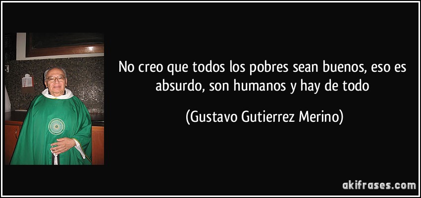 No creo que todos los pobres sean buenos, eso es absurdo, son humanos y hay de todo (Gustavo Gutierrez Merino)