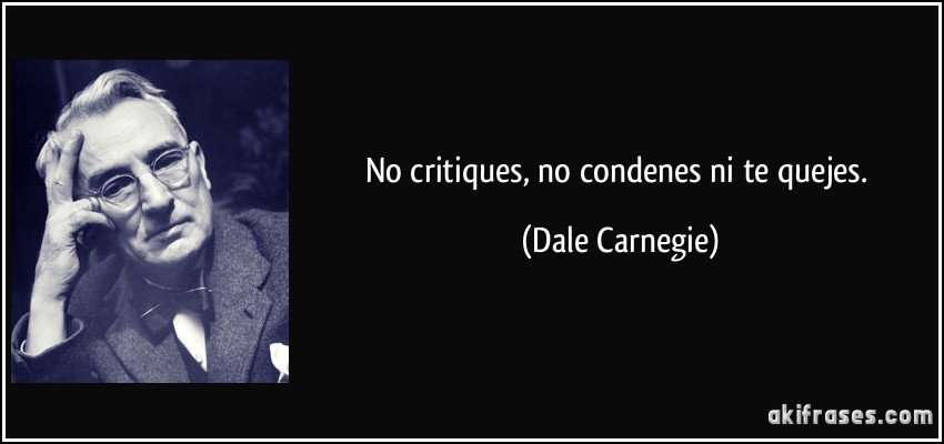 No critiques, no condenes ni te quejes. (Dale Carnegie)