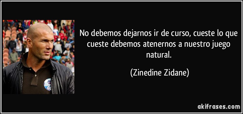 No debemos dejarnos ir de curso, cueste lo que cueste debemos atenernos a nuestro juego natural. (Zinedine Zidane)