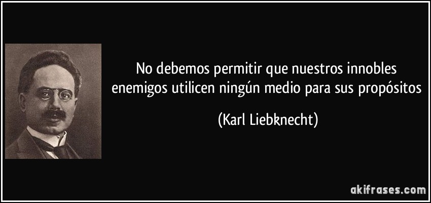 No debemos permitir que nuestros innobles enemigos utilicen ningún medio para sus propósitos (Karl Liebknecht)