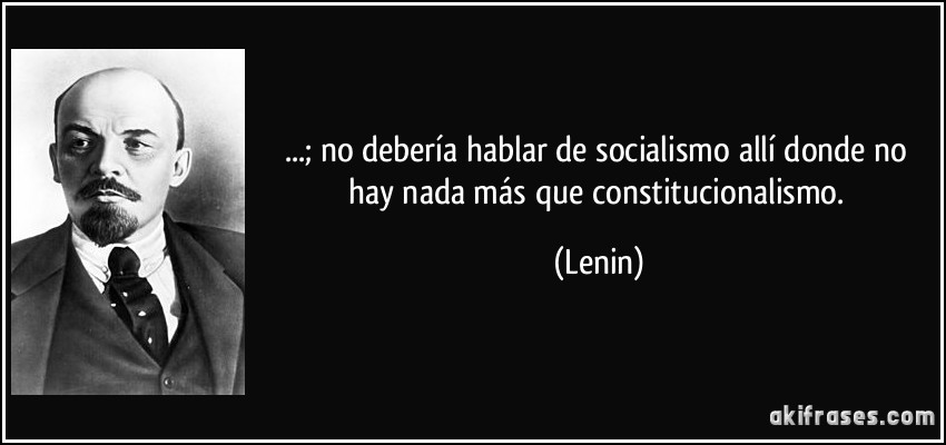 ...; no debería hablar de socialismo allí donde no hay nada más que constitucionalismo. (Lenin)