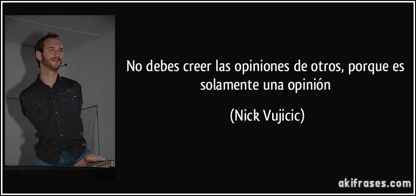 No debes creer las opiniones de otros, porque es solamente una opinión (Nick Vujicic)