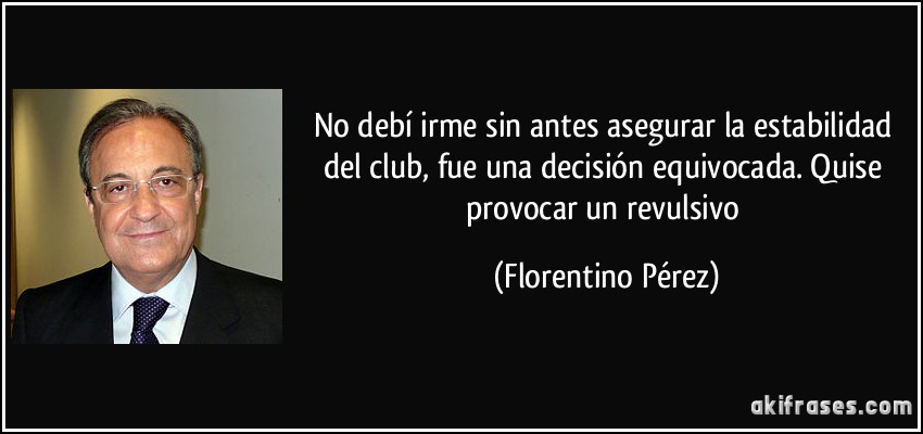 No debí irme sin antes asegurar la estabilidad del club, fue una decisión equivocada. Quise provocar un revulsivo (Florentino Pérez)