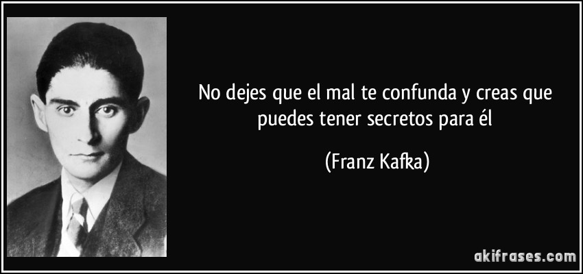 No dejes que el mal te confunda y creas que puedes tener secretos para él (Franz Kafka)