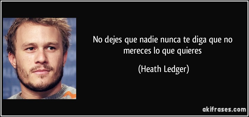 No dejes que nadie nunca te diga que no mereces lo que quieres (Heath Ledger)