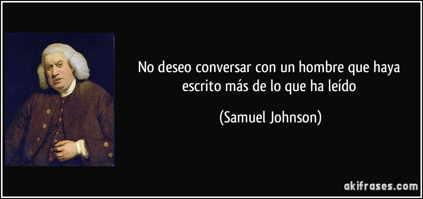 No deseo conversar con un hombre que haya escrito más de lo que ha leído (Samuel Johnson)