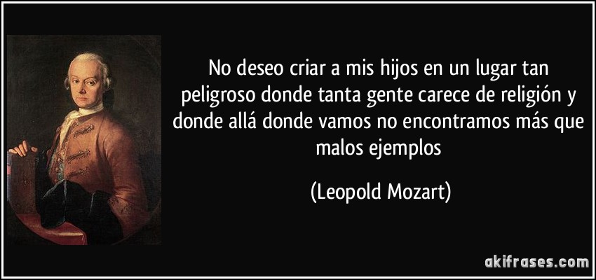 No deseo criar a mis hijos en un lugar tan peligroso donde tanta gente carece de religión y donde allá donde vamos no encontramos más que malos ejemplos (Leopold Mozart)