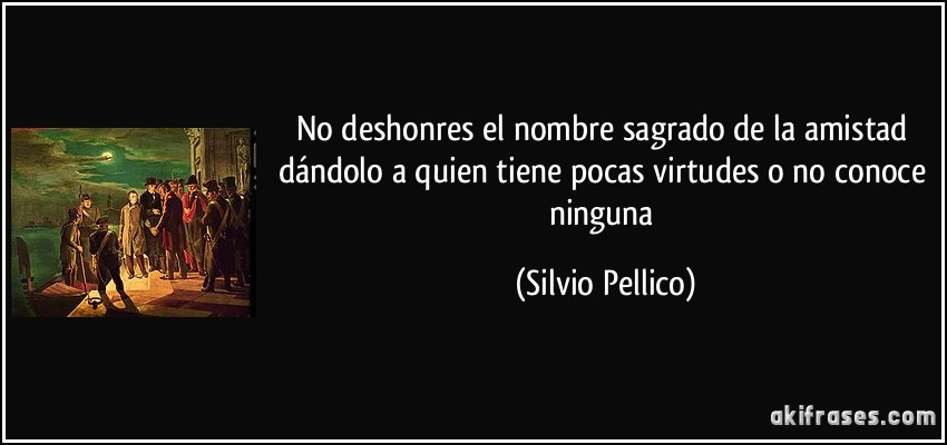 No deshonres el nombre sagrado de la amistad dándolo a quien tiene pocas virtudes o no conoce ninguna (Silvio Pellico)