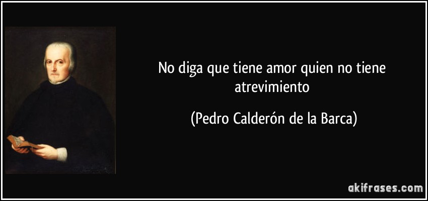 No diga que tiene amor quien no tiene atrevimiento (Pedro Calderón de la Barca)
