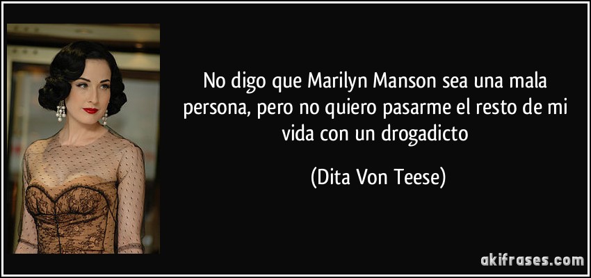 No digo que Marilyn Manson sea una mala persona, pero no quiero pasarme el resto de mi vida con un drogadicto (Dita Von Teese)