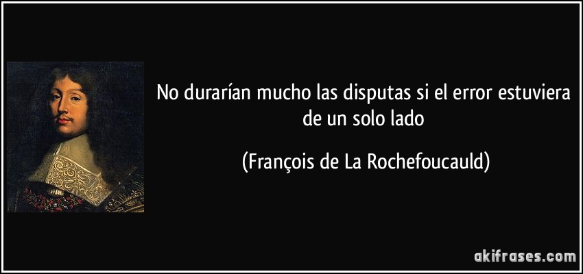 No durarían mucho las disputas si el error estuviera de un solo lado (François de La Rochefoucauld)