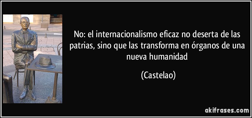 No: el internacionalismo eficaz no deserta de las patrias, sino que las transforma en órganos de una nueva humanidad (Castelao)