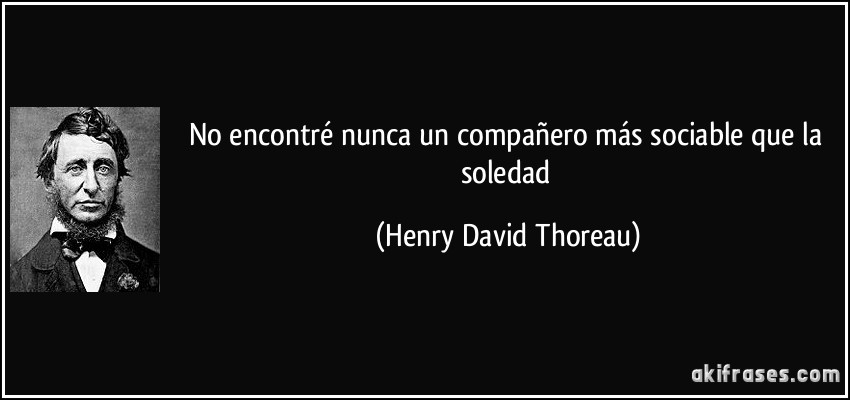 No encontré nunca un compañero más sociable que la soledad (Henry David Thoreau)