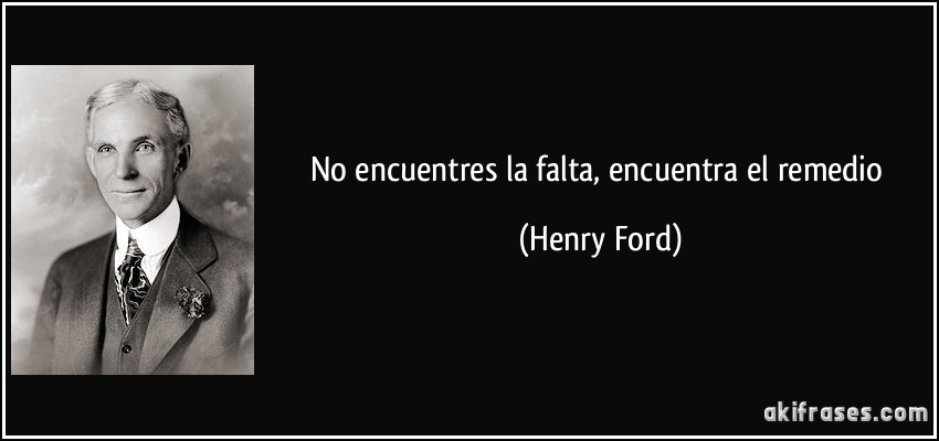 No encuentres la falta, encuentra el remedio (Henry Ford)