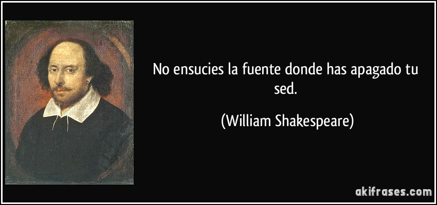 No ensucies la fuente donde has apagado tu sed. (William Shakespeare)