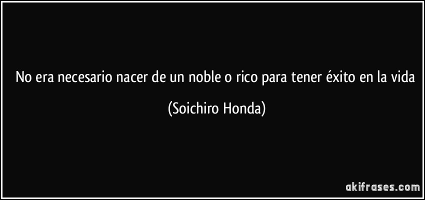 No era necesario nacer de un noble o rico para tener éxito en la vida (Soichiro Honda)
