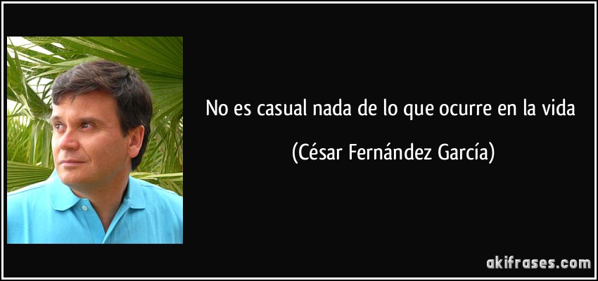 No es casual nada de lo que ocurre en la vida (César Fernández García)