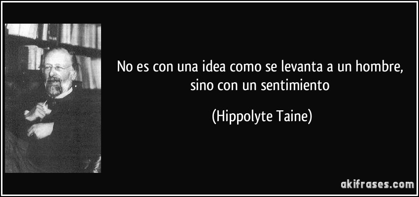 No es con una idea como se levanta a un hombre, sino con un sentimiento (Hippolyte Taine)