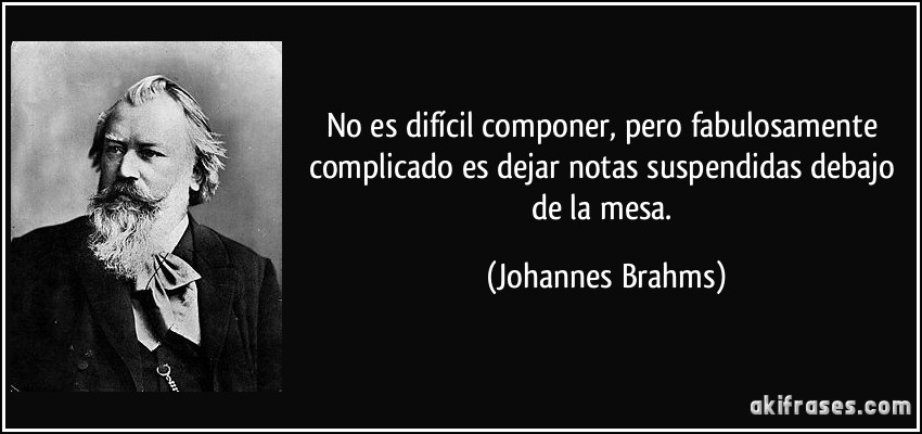 No es difícil componer, pero fabulosamente complicado es dejar notas suspendidas debajo de la mesa. (Johannes Brahms)