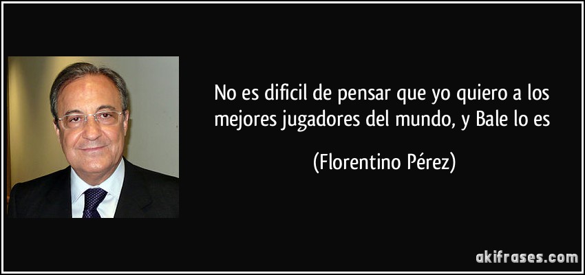 No es dificil de pensar que yo quiero a los mejores jugadores del mundo, y Bale lo es (Florentino Pérez)