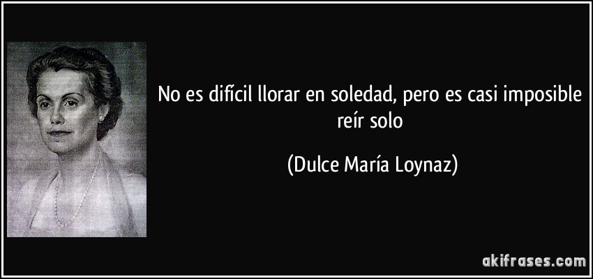 No es difícil llorar en soledad, pero es casi imposible reír solo (Dulce María Loynaz)